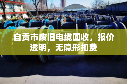 自贡市废旧电缆回收，报价透明，无隐形扣费
