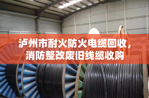 泸州市耐火防火电缆回收，消防整改废旧线缆收购
