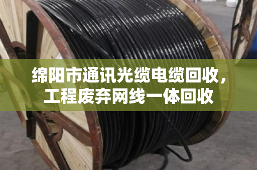 绵阳市通讯光缆电缆回收，工程废弃网线一体回收