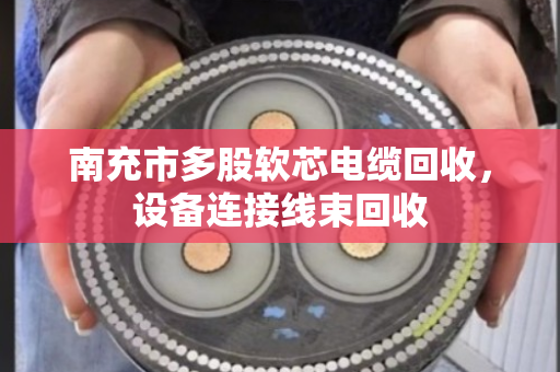 南充市多股软芯电缆回收,设备连接线束回收 南充市多股软芯电缆回收,设备连接线束回收