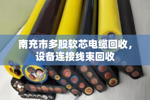 南充市多股软芯电缆回收,设备连接线束回收 南充市多股软芯电缆回收,设备连接线束回收