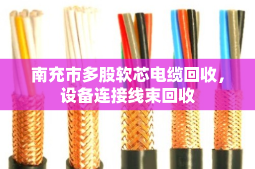 南充市多股软芯电缆回收，设备连接线束回收