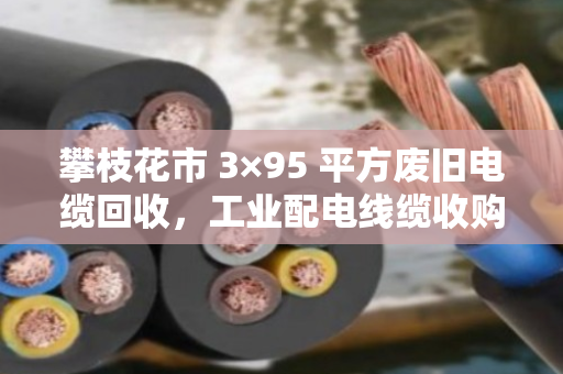 攀枝花市 3×95 平方废旧电缆回收，工业配电线缆收购