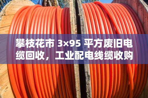 攀枝花市 3×95 平方废旧电缆回收，工业配电线缆收购