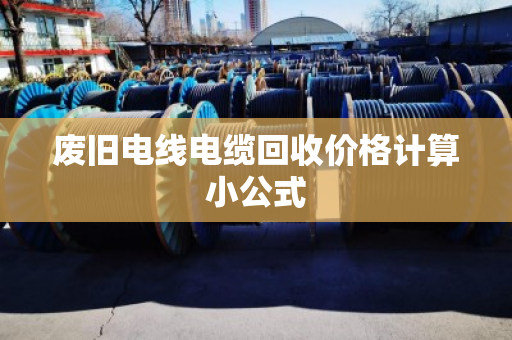 废旧电线电缆回收价格计算小公式 废旧电线电缆回收价格计算小公式