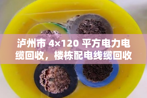 泸州市 4×120 平方电力电缆回收，楼栋配电线缆回收