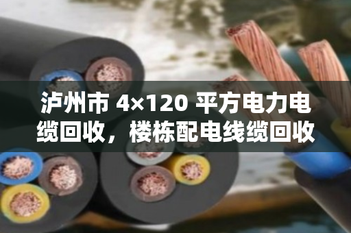 泸州市 4×120 平方电力电缆回收，楼栋配电线缆回收