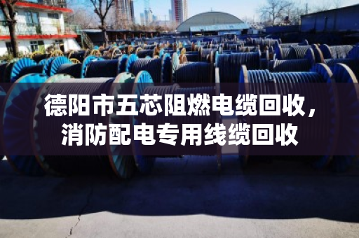 德阳市五芯阻燃电缆回收，消防配电专用线缆回收