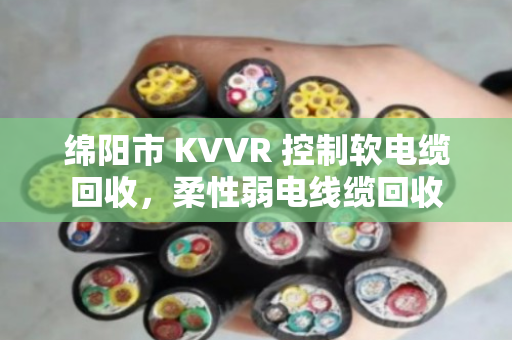 绵阳市 KVVR 控制软电缆回收,柔性弱电线缆回收 绵阳市 KVVR 控制软电缆回收,柔性弱电线缆回收