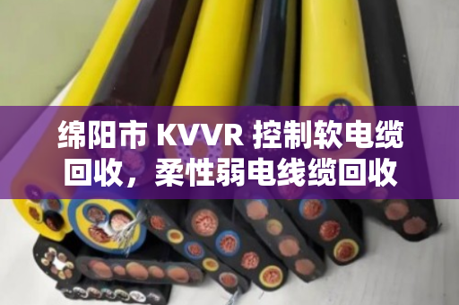绵阳市 KVVR 控制软电缆回收，柔性弱电线缆回收
