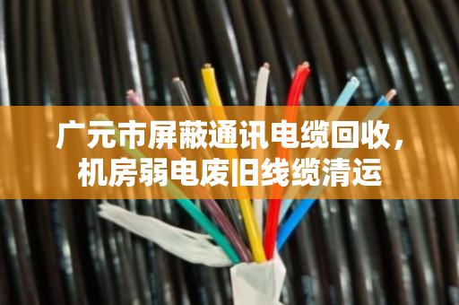 广元市屏蔽通讯电缆回收，机房弱电废旧线缆清运