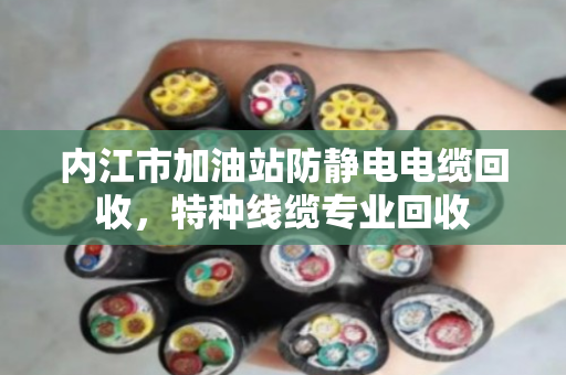 内江市加油站防静电电缆回收，特种线缆专业回收