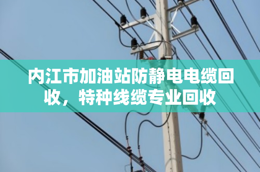内江市加油站防静电电缆回收，特种线缆专业回收