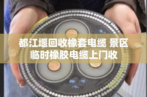都江堰回收橡套电缆 景区临时橡胶电缆上门收