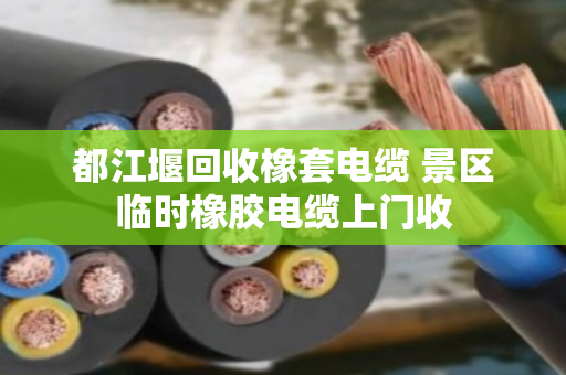 都江堰回收橡套电缆 景区临时橡胶电缆上门收