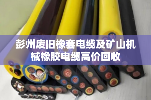 彭州废旧橡套电缆及矿山机械橡胶电缆高价回收