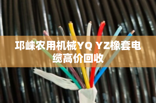 邛崃农用机械YQ YZ橡套电缆高价回收 邛崃农用机械YQ YZ橡套电缆高价回收