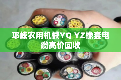 邛崃农用机械YQ YZ橡套电缆高价回收