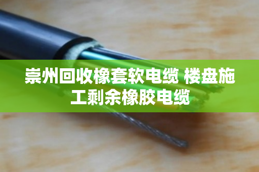 崇州回收橡套软电缆 楼盘施工剩余橡胶电缆 崇州回收橡套软电缆 楼盘施工剩余橡胶电缆