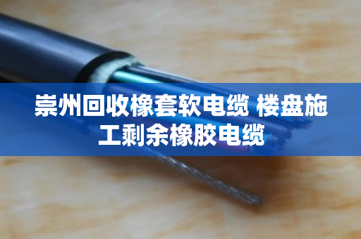 崇州回收橡套软电缆 楼盘施工剩余橡胶电缆 崇州回收橡套软电缆 楼盘施工剩余橡胶电缆