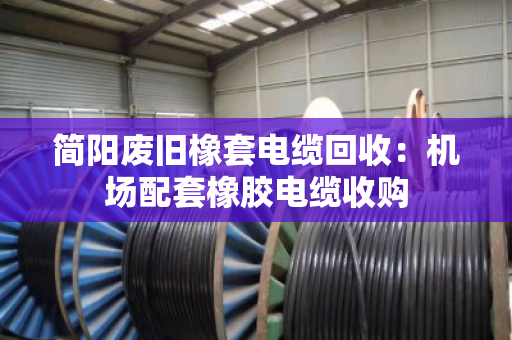 简阳废旧橡套电缆回收：机场配套橡胶电缆收购