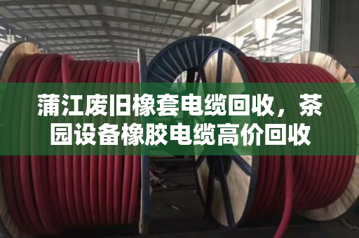 蒲江废旧橡套电缆回收，茶园设备橡胶电缆高价回收