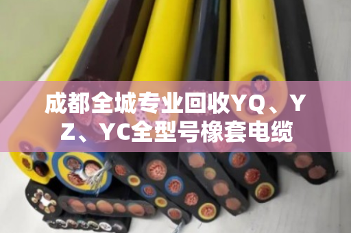 成都全城专业回收YQ、YZ、YC全型号橡套电缆 成都全城专业回收YQ、YZ、YC全型号橡套电缆
