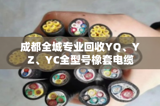 成都全城专业回收YQ、YZ、YC全型号橡套电缆 成都全城专业回收YQ、YZ、YC全型号橡套电缆