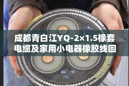 成都青白江YQ-2×1.5橡套电缆及家用小电器橡胶线回收