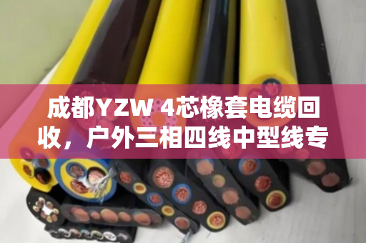 成都YZW 4芯橡套电缆回收,户外三相四线中型线专业处理 成都YZW 4芯橡套电缆回收,户外三相四线中型线专业处理