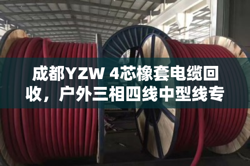 成都YZW 4芯橡套电缆回收,户外三相四线中型线专业处理 成都YZW 4芯橡套电缆回收,户外三相四线中型线专业处理