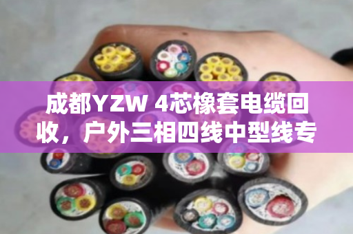 成都YZW 4芯橡套电缆回收，户外三相四线中型线专业处理