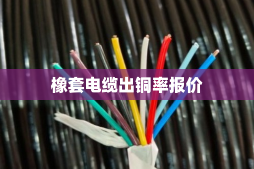 橡套电缆出铜率报价 橡套电缆出铜率报价