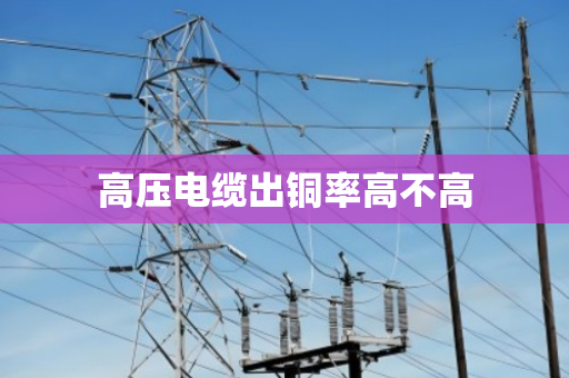 高压电缆出铜率高不高