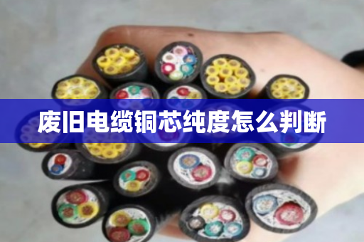 废旧电缆铜芯纯度怎么判断 废旧电缆铜芯纯度怎么判断