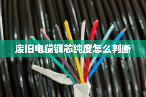 废旧电缆铜芯纯度怎么判断