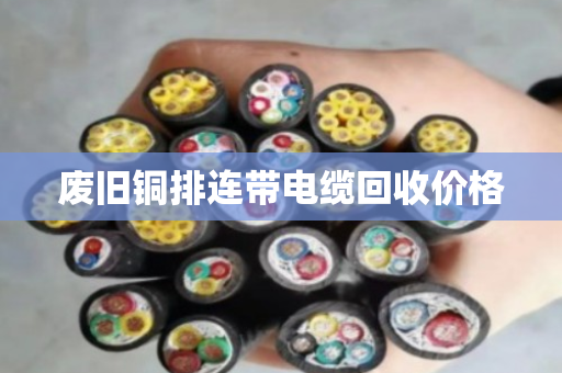 废旧铜排连带电缆回收价格