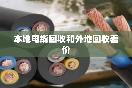本地电缆回收和外地回收差价