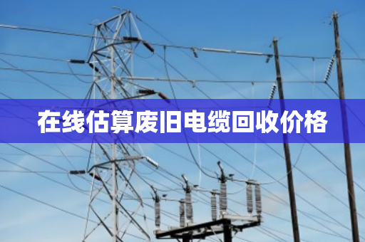 在线估算废旧电缆回收价格