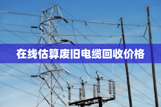 在线估算废旧电缆回收价格