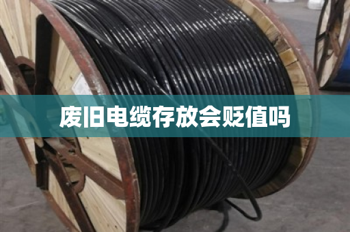 废旧电缆存放会贬值吗 废旧电缆存放会贬值吗