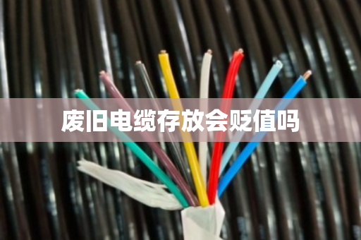 废旧电缆存放会贬值吗