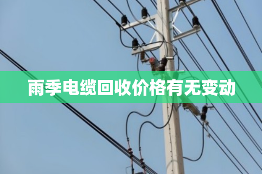 雨季电缆回收价格有无变动 雨季电缆回收价格有无变动