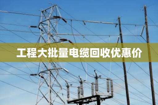 工程大批量电缆回收优惠价 工程大批量电缆回收优惠价