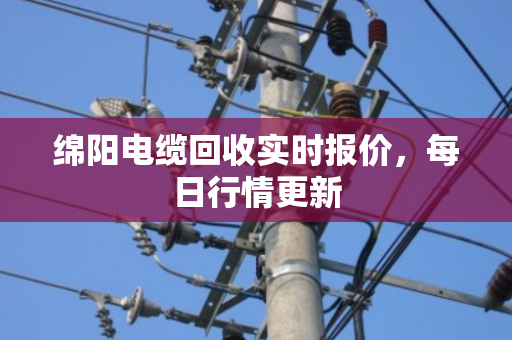 绵阳电缆回收实时报价,每日行情更新 绵阳电缆回收实时报价,每日行情更新
