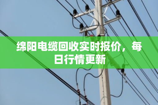 绵阳电缆回收实时报价,每日行情更新 绵阳电缆回收实时报价,每日行情更新