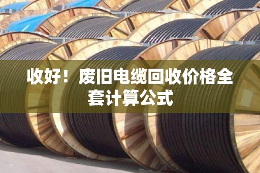 收好！废旧电缆回收价格全套计算公式