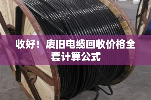 收好！废旧电缆回收价格全套计算公式