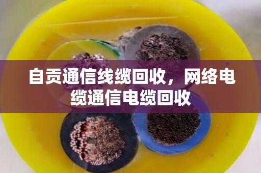 自贡通信线缆回收,网络电缆通信电缆回收 自贡通信线缆回收,网络电缆通信电缆回收