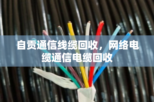 自贡通信线缆回收,网络电缆通信电缆回收 自贡通信线缆回收,网络电缆通信电缆回收
